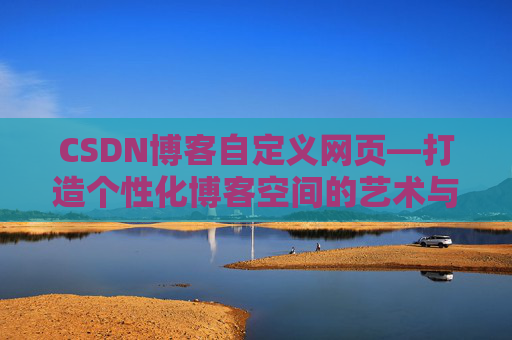 CSDN博客自定义网页—打造个性化博客空间的艺术与技巧